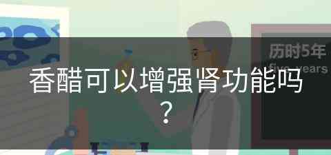 香醋可以增强肾功能吗？(香醋可以增强肾功能吗男性)